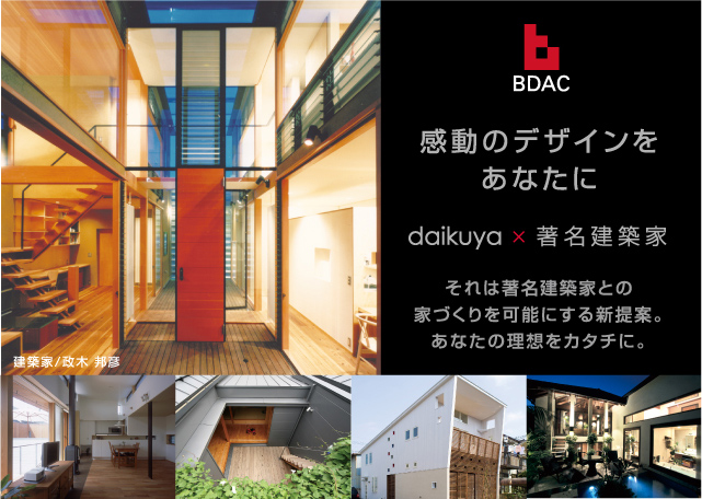 BDAC 感動のデザインをあなたに daikuya × 著名建築家 それは著名建築家との家づくりを可能にする新提案。あなたの理想をカタチに。