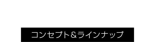 コンセプト＆ラインナップ